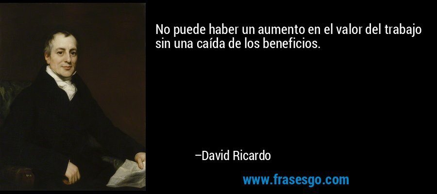 No puede haber un aumento en el valor del trabajo sin una caída de los beneficios. – David Ricardo