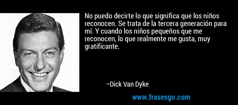 No puedo decirte lo que significa que los niños reconocen. Se trata de la tercera generación para mí. Y cuando los niños pequeños que me reconocen, lo que realmente me gusta, muy gratificante. – Dick Van Dyke