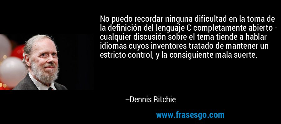 No puedo recordar ninguna dificultad en la toma de la definición del lenguaje C completamente abierto - cualquier discusión sobre el tema tiende a hablar idiomas cuyos inventores tratado de mantener un estricto control, y la consiguiente mala suerte. – Dennis Ritchie