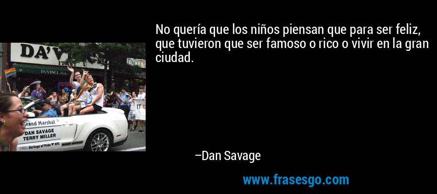 No quería que los niños piensan que para ser feliz, que tuvieron que ser famoso o rico o vivir en la gran ciudad. – Dan Savage