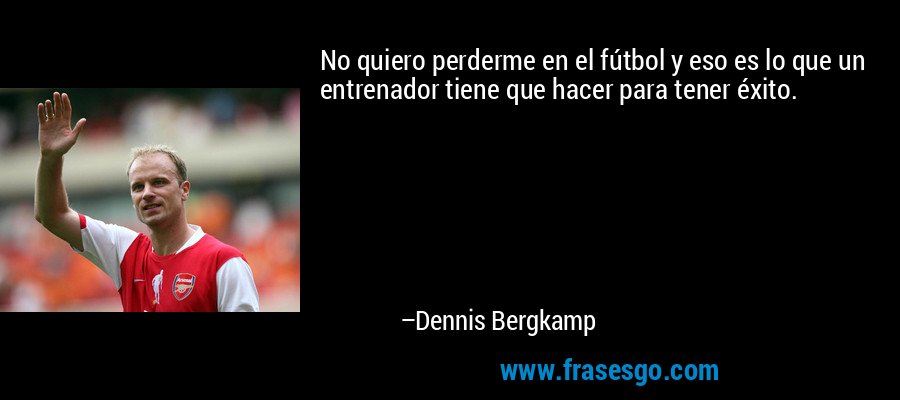 No quiero perderme en el fútbol y eso es lo que un entrenador tiene que hacer para tener éxito. – Dennis Bergkamp