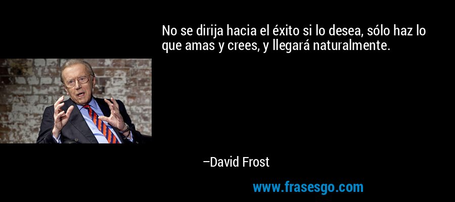 No se dirija hacia el éxito si lo desea, sólo haz lo que amas y crees, y llegará naturalmente. – David Frost