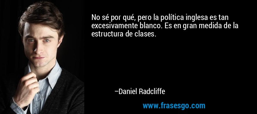 No sé por qué, pero la política inglesa es tan excesivamente blanco. Es en gran medida de la estructura de clases. – Daniel Radcliffe