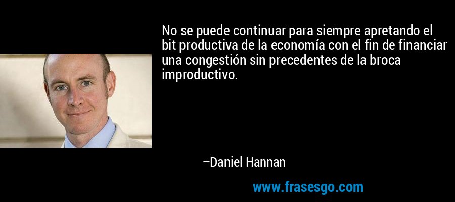 No se puede continuar para siempre apretando el bit productiva de la economía con el fin de financiar una congestión sin precedentes de la broca improductivo. – Daniel Hannan