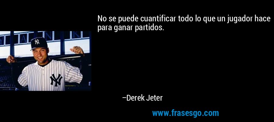 No se puede cuantificar todo lo que un jugador hace para ganar partidos. – Derek Jeter