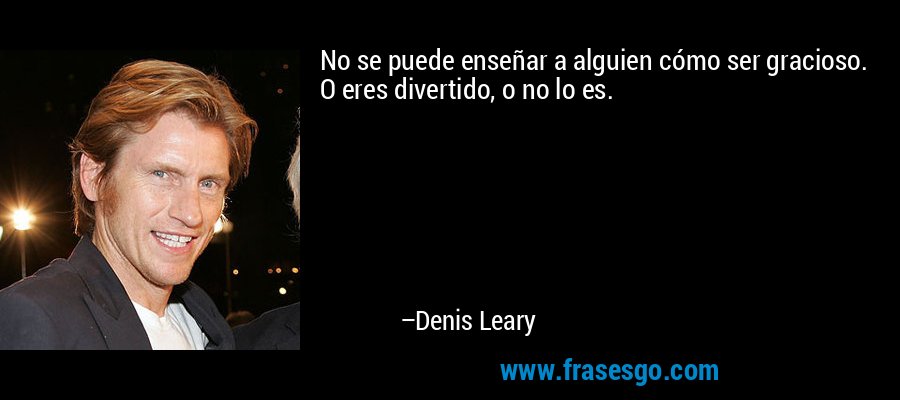 No se puede enseñar a alguien cómo ser gracioso. O eres divertido, o no lo es. – Denis Leary