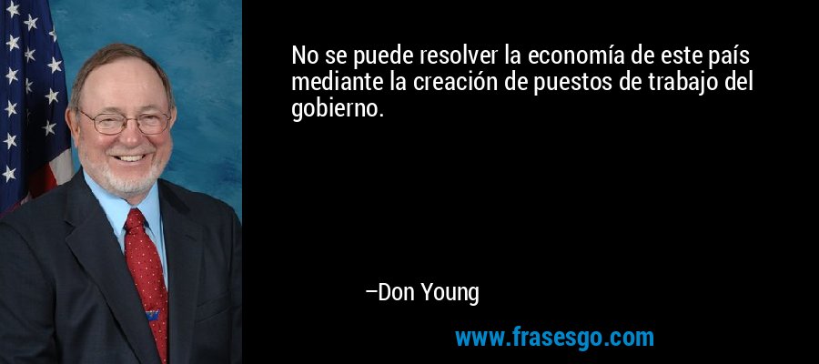 No se puede resolver la economía de este país mediante la creación de puestos de trabajo del gobierno. – Don Young
