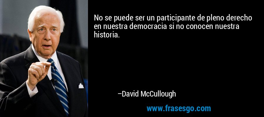 No se puede ser un participante de pleno derecho en nuestra democracia si no conocen nuestra historia. – David McCullough