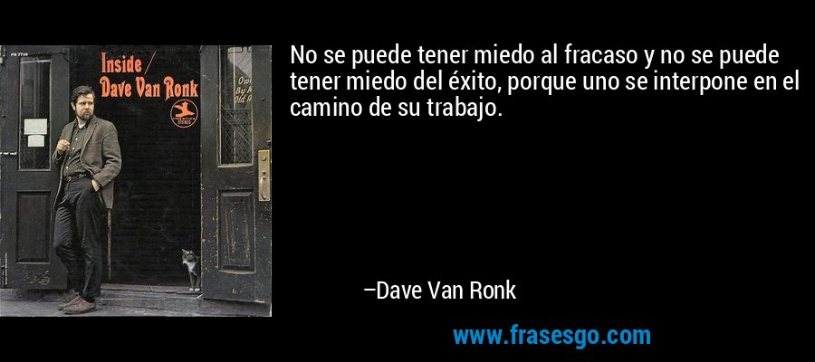No se puede tener miedo al fracaso y no se puede tener miedo del éxito, porque uno se interpone en el camino de su trabajo. – Dave Van Ronk