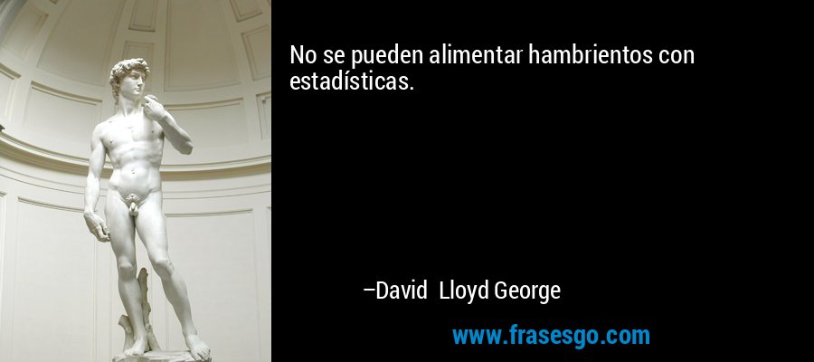 No se pueden alimentar hambrientos con estadísticas. – David Lloyd George