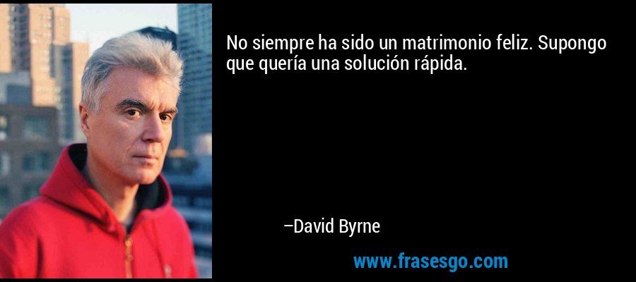 No siempre ha sido un matrimonio feliz. Supongo que quería una solución rápida. – David Byrne