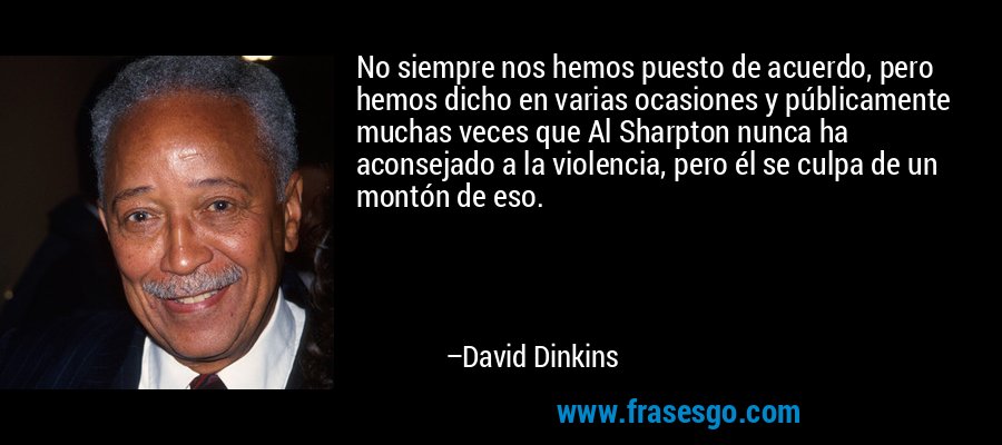 No siempre nos hemos puesto de acuerdo, pero hemos dicho en varias ocasiones y públicamente muchas veces que Al Sharpton nunca ha aconsejado a la violencia, pero él se culpa de un montón de eso. – David Dinkins