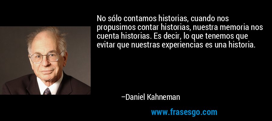 No sólo contamos historias, cuando nos propusimos contar historias, nuestra memoria nos cuenta historias. Es decir, lo que tenemos que evitar que nuestras experiencias es una historia. – Daniel Kahneman