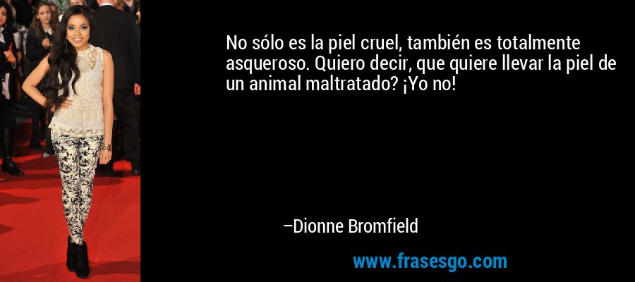 No sólo es la piel cruel, también es totalmente asqueroso. Quiero decir, que quiere llevar la piel de un animal maltratado? ¡Yo no! – Dionne Bromfield