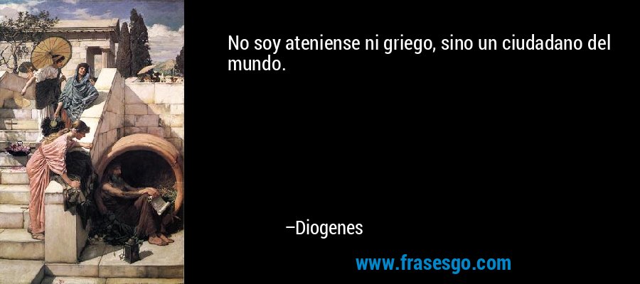 No soy ateniense ni griego, sino un ciudadano del mundo. – Diogenes