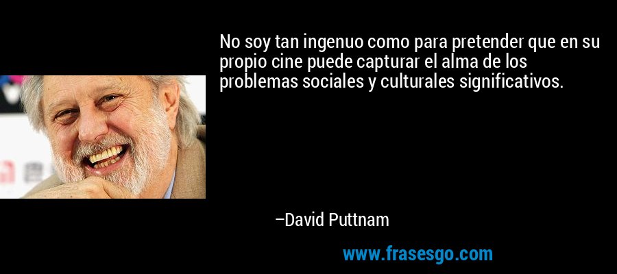 No soy tan ingenuo como para pretender que en su propio cine puede capturar el alma de los problemas sociales y culturales significativos. – David Puttnam