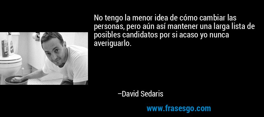 No tengo la menor idea de cómo cambiar las personas, pero aún así mantener una larga lista de posibles candidatos por si acaso yo nunca averiguarlo. – David Sedaris