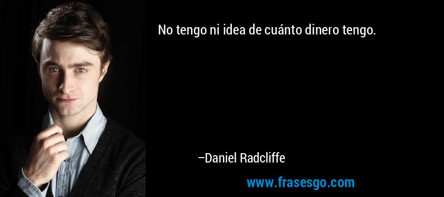 No tengo ni idea de cuánto dinero tengo. – Daniel Radcliffe