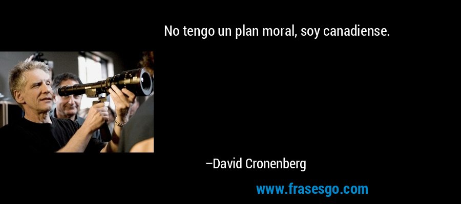 No tengo un plan moral, soy canadiense. – David Cronenberg
