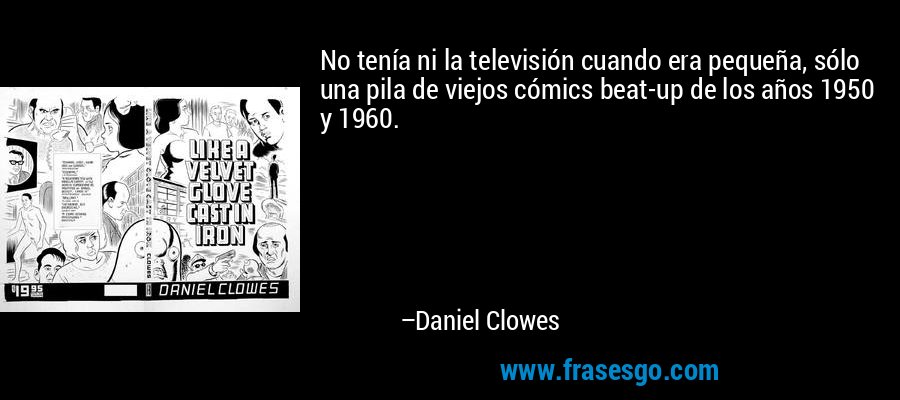 No tenía ni la televisión cuando era pequeña, sólo una pila de viejos cómics beat-up de los años 1950 y 1960. – Daniel Clowes