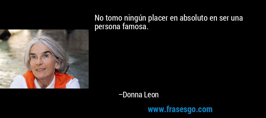 No tomo ningún placer en absoluto en ser una persona famosa. – Donna Leon