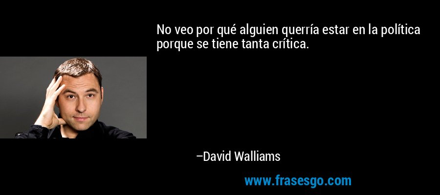 No veo por qué alguien querría estar en la política porque se tiene tanta crítica. – David Walliams