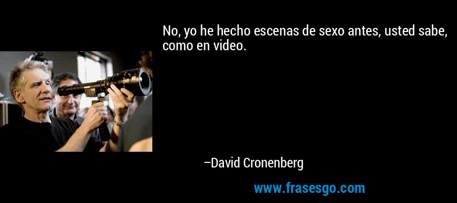 No, yo he hecho escenas de sexo antes, usted sabe, como en video. – David Cronenberg