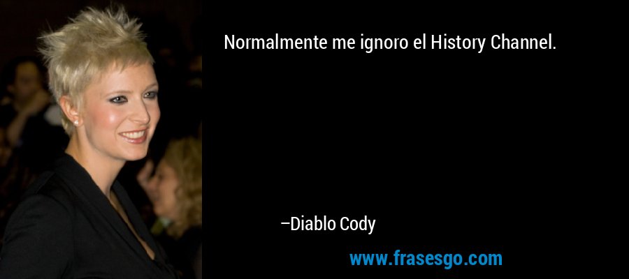 Normalmente me ignoro el History Channel. – Diablo Cody