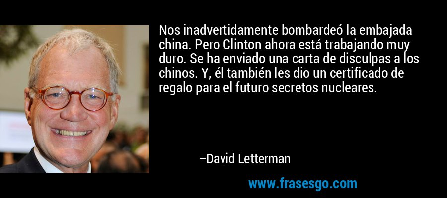 Nos inadvertidamente bombardeó la embajada china. Pero Clinton ahora está trabajando muy duro. Se ha enviado una carta de disculpas a los chinos. Y, él también les dio un certificado de regalo para el futuro secretos nucleares. – David Letterman