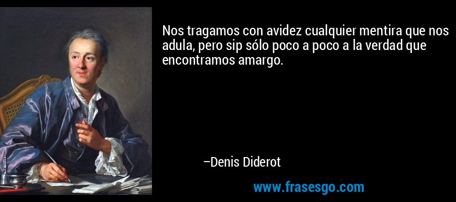 Nos tragamos con avidez cualquier mentira que nos adula, pero sip sólo poco a poco a la verdad que encontramos amargo. – Denis Diderot