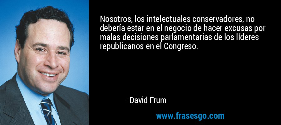 Nosotros, los intelectuales conservadores, no debería estar en el negocio de hacer excusas por malas decisiones parlamentarias de los líderes republicanos en el Congreso. – David Frum