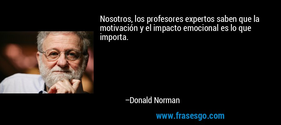 Nosotros, los profesores expertos saben que la motivación y el impacto emocional es lo que importa. – Donald Norman