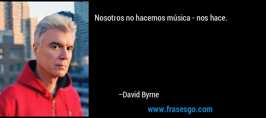 Nosotros no hacemos música - nos hace. – David Byrne