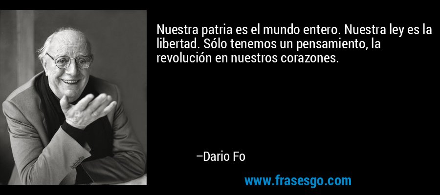 Nuestra patria es el mundo entero. Nuestra ley es la libertad. Sólo tenemos un pensamiento, la revolución en nuestros corazones. – Dario Fo