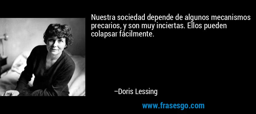 Nuestra sociedad depende de algunos mecanismos precarios, y son muy inciertas. Ellos pueden colapsar fácilmente. – Doris Lessing
