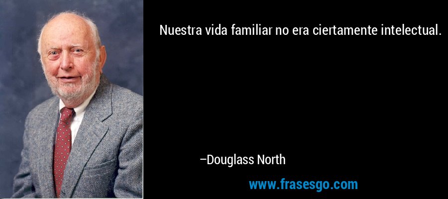 Nuestra vida familiar no era ciertamente intelectual. – Douglass North