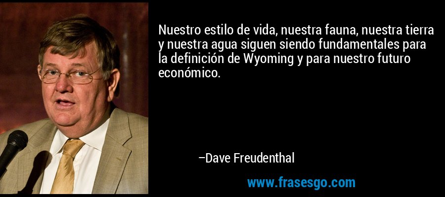 Nuestro estilo de vida, nuestra fauna, nuestra tierra y nuestra agua siguen siendo fundamentales para la definición de Wyoming y para nuestro futuro económico. – Dave Freudenthal