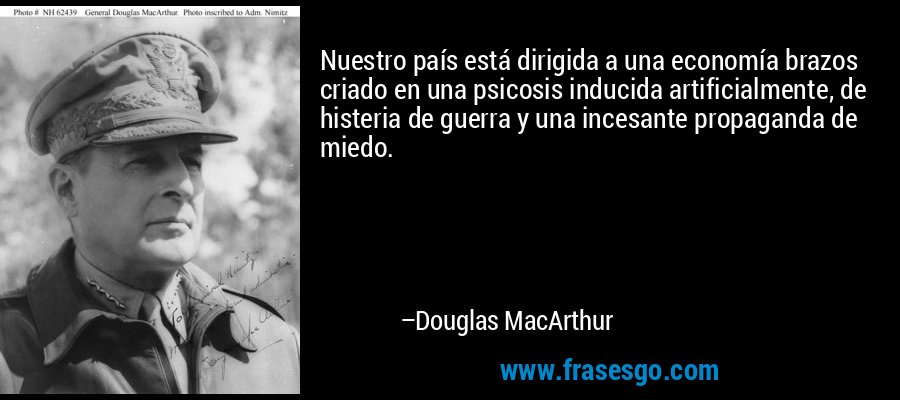 Nuestro país está dirigida a una economía brazos criado en una psicosis inducida artificialmente, de histeria de guerra y una incesante propaganda de miedo. – Douglas MacArthur