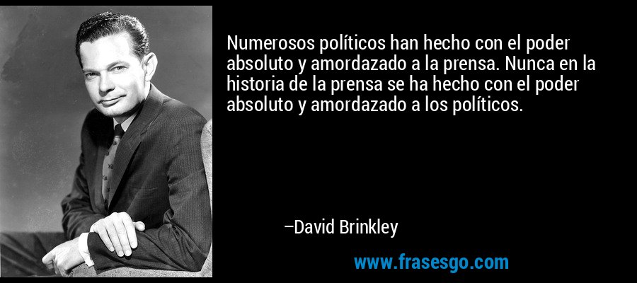 Numerosos políticos han hecho con el poder absoluto y amordazado a la prensa. Nunca en la historia de la prensa se ha hecho con el poder absoluto y amordazado a los políticos. – David Brinkley