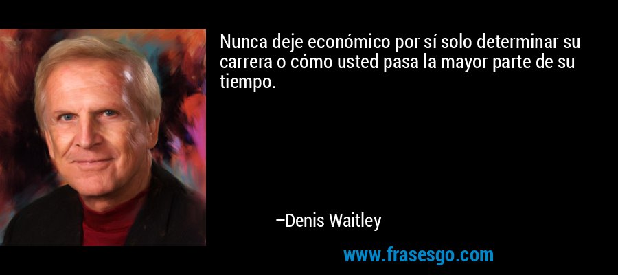 Nunca deje económico por sí solo determinar su carrera o cómo usted pasa la mayor parte de su tiempo. – Denis Waitley