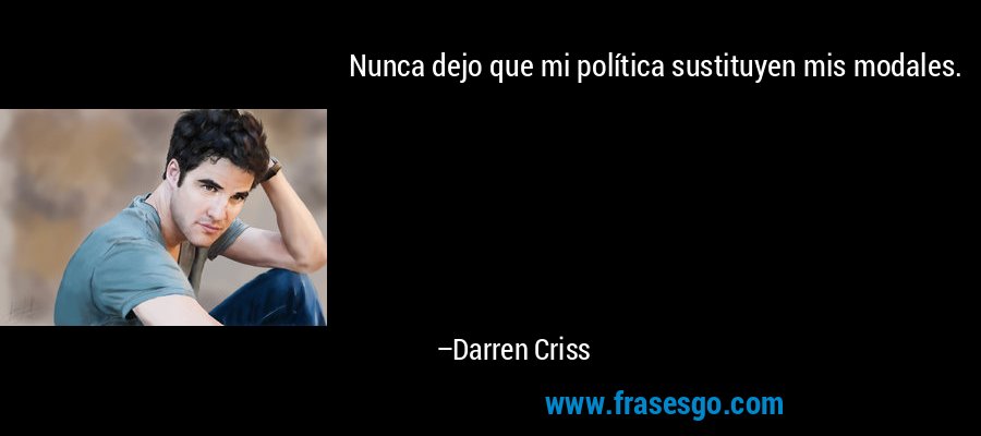 Nunca dejo que mi política sustituyen mis modales. – Darren Criss