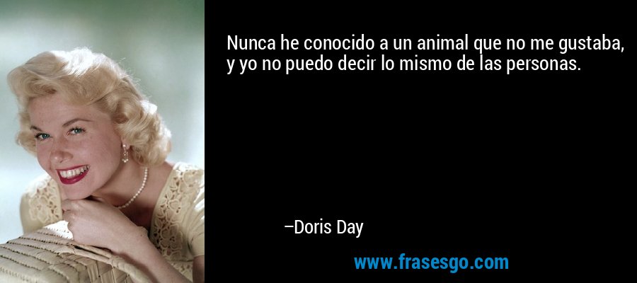 Nunca he conocido a un animal que no me gustaba, y yo no puedo decir lo mismo de las personas. – Doris Day
