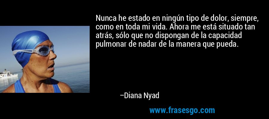 Nunca he estado en ningún tipo de dolor, siempre, como en toda mi vida. Ahora me está situado tan atrás, sólo que no dispongan de la capacidad pulmonar de nadar de la manera que pueda. – Diana Nyad