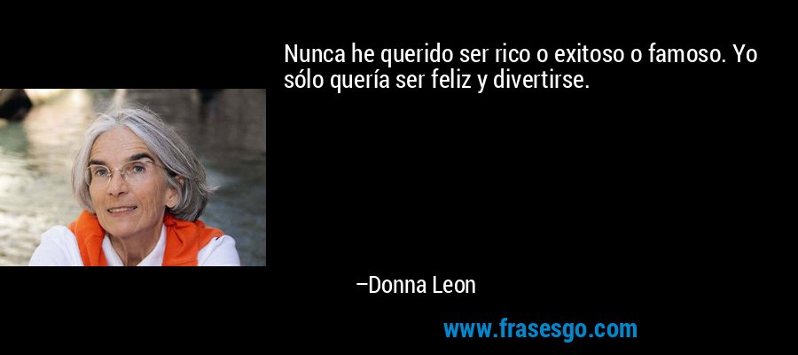 Nunca he querido ser rico o exitoso o famoso. Yo sólo quería ser feliz y divertirse. – Donna Leon