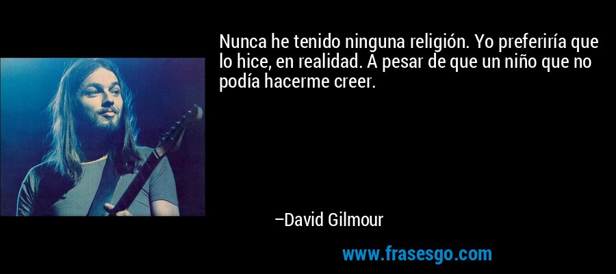 Nunca he tenido ninguna religión. Yo preferiría que lo hice, en realidad. A pesar de que un niño que no podía hacerme creer. – David Gilmour