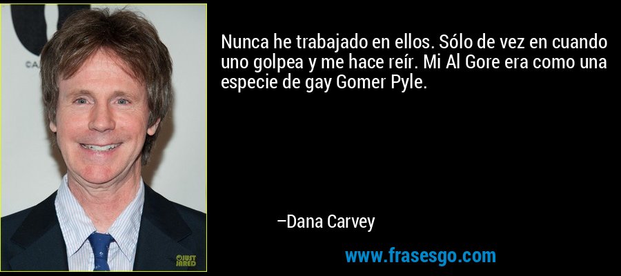 Nunca he trabajado en ellos. Sólo de vez en cuando uno golpea y me hace reír. Mi Al Gore era como una especie de gay Gomer Pyle. – Dana Carvey