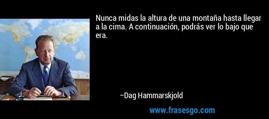 Nunca midas la altura de una montaña hasta llegar a la cima. A continuación, podrás ver lo bajo que era. – Dag Hammarskjold