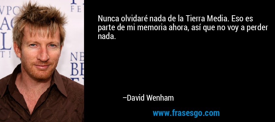 Nunca olvidaré nada de la Tierra Media. Eso es parte de mi memoria ahora, así que no voy a perder nada. – David Wenham