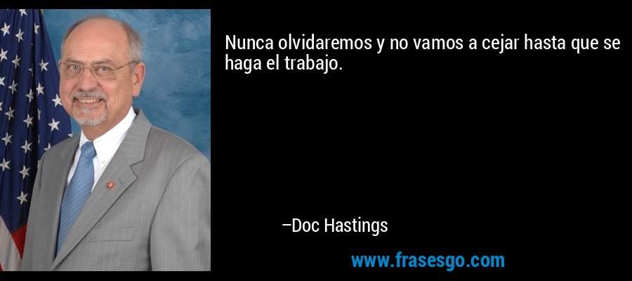 Nunca olvidaremos y no vamos a cejar hasta que se haga el trabajo. – Doc Hastings