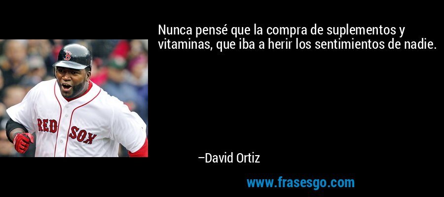 Nunca pensé que la compra de suplementos y vitaminas, que iba a herir los sentimientos de nadie. – David Ortiz